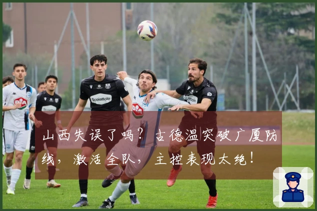山西失误了吗？古德温突破广厦防线，激活全队，主控表现太绝！