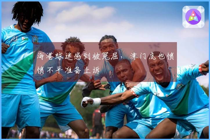 海港球迷感到被冤屈,津门虎也愤愤不平准备上诉