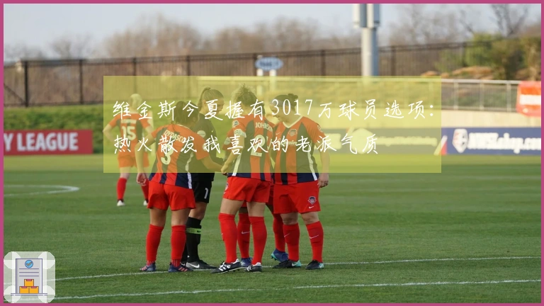 维金斯今夏握有3017万球员选项：热火散发我喜欢的老派气质